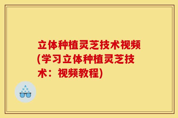 立体种植灵芝技术视频(学习立体种植灵芝技术：视频教程)