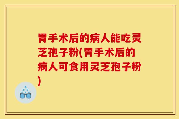 胃手术后的病人能吃灵芝孢子粉(胃手术后的病人可食用灵芝孢子粉)
