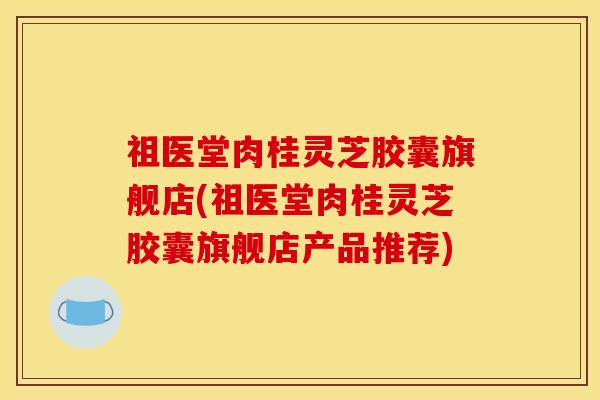 祖医堂肉桂灵芝胶囊旗舰店(祖医堂肉桂灵芝胶囊旗舰店产品推荐)