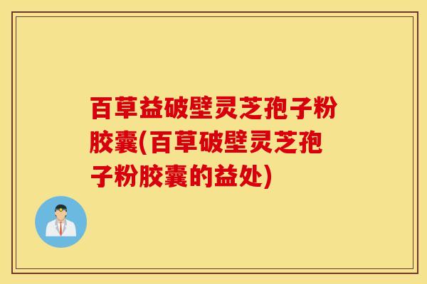 百草益破壁灵芝孢子粉胶囊(百草破壁灵芝孢子粉胶囊的益处)