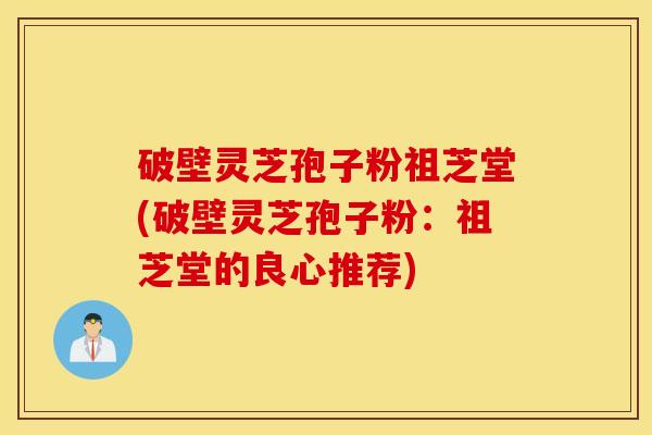 破壁灵芝孢子粉祖芝堂(破壁灵芝孢子粉：祖芝堂的良心推荐)