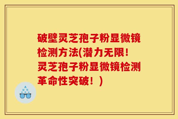 破壁灵芝孢子粉显微镜检测方法(潜力无限！灵芝孢子粉显微镜检测革命性突破！)