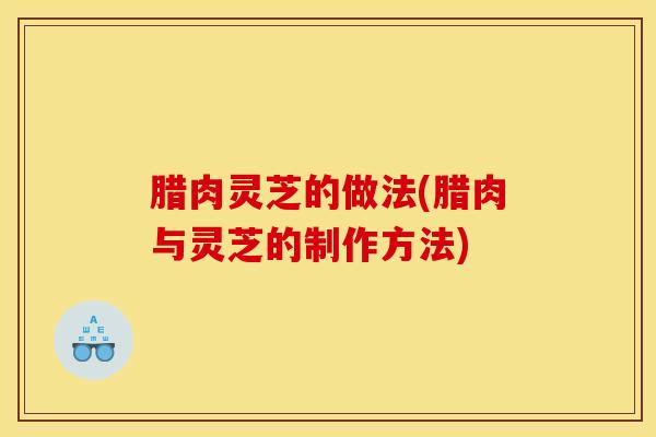 腊肉灵芝的做法(腊肉与灵芝的制作方法)