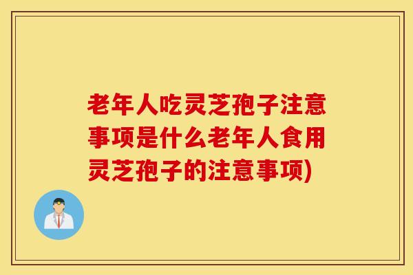 老年人吃灵芝孢子注意事项是什么老年人食用灵芝孢子的注意事项)