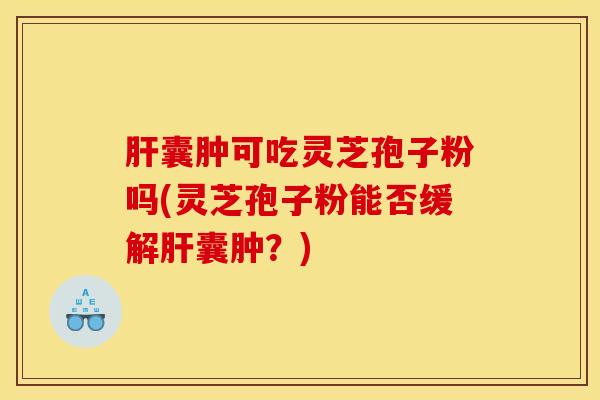 肝囊肿可吃灵芝孢子粉吗(灵芝孢子粉能否缓解肝囊肿？)
