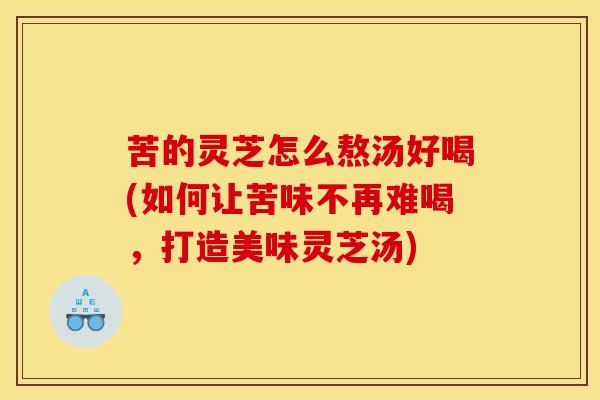 苦的灵芝怎么熬汤好喝(如何让苦味不再难喝，打造美味灵芝汤)