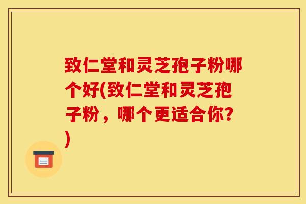 致仁堂和灵芝孢子粉哪个好(致仁堂和灵芝孢子粉，哪个更适合你？)