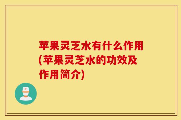 苹果灵芝水有什么作用(苹果灵芝水的功效及作用简介)