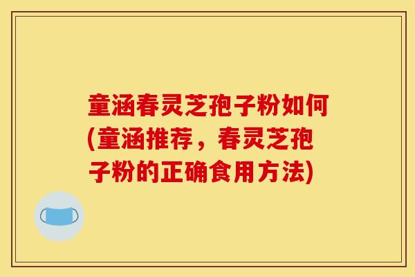 童涵春灵芝孢子粉如何(童涵推荐，春灵芝孢子粉的正确食用方法)