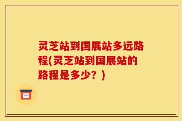 灵芝站到国展站多远路程(灵芝站到国展站的路程是多少？)