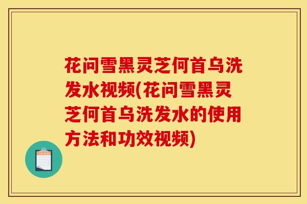 花问雪黑灵芝何首乌洗发水视频(花问雪黑灵芝何首乌洗发水的使用方法和功效视频)