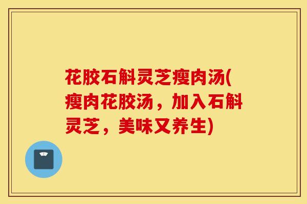 花胶石斛灵芝瘦肉汤(瘦肉花胶汤，加入石斛灵芝，美味又养生)