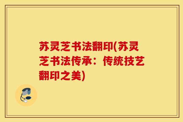 苏灵芝书法翻印(苏灵芝书法传承：传统技艺翻印之美)