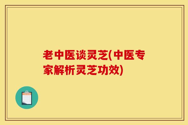 老中医谈灵芝(中医专家解析灵芝功效)