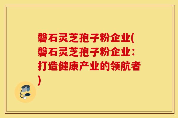 磐石灵芝孢子粉企业(磐石灵芝孢子粉企业：打造健康产业的领航者)