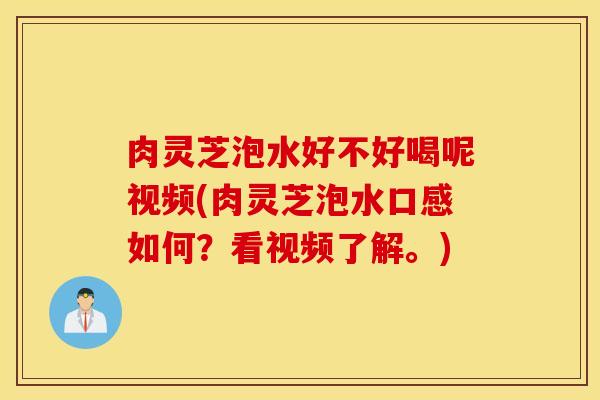 肉灵芝泡水好不好喝呢视频(肉灵芝泡水口感如何？看视频了解。)
