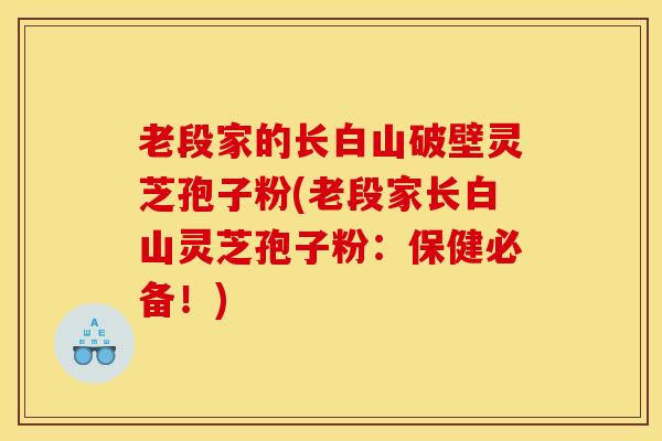 老段家的长白山破壁灵芝孢子粉(老段家长白山灵芝孢子粉：保健必备！)