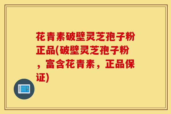花青素破壁灵芝孢子粉正品(破壁灵芝孢子粉，富含花青素，正品保证)