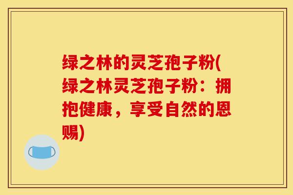 绿之林的灵芝孢子粉(绿之林灵芝孢子粉：拥抱健康，享受自然的恩赐)