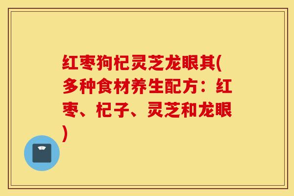 红枣狗杞灵芝龙眼其(多种食材养生配方：红枣、杞子、灵芝和龙眼)