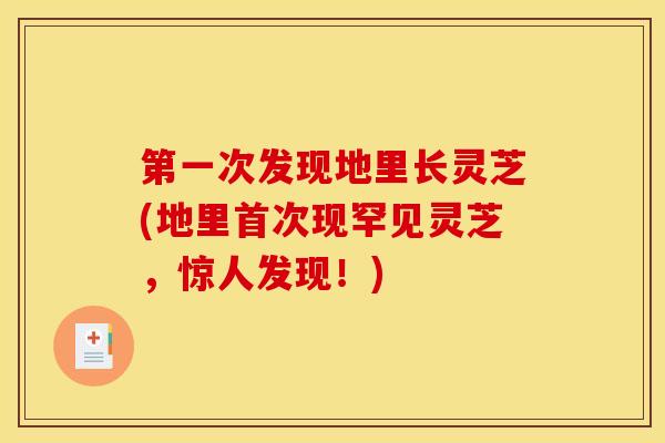 第一次发现地里长灵芝(地里首次现罕见灵芝，惊人发现！)