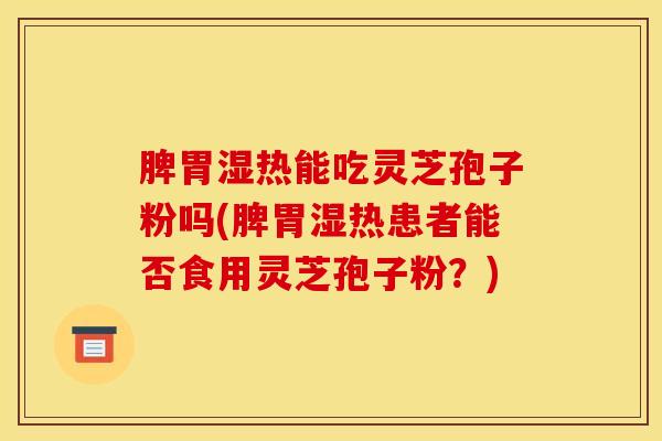 脾胃湿热能吃灵芝孢子粉吗(脾胃湿热患者能否食用灵芝孢子粉？)
