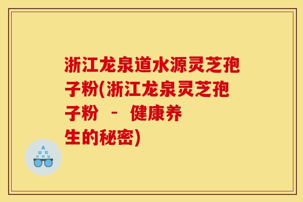 浙江龙泉道水源灵芝孢子粉(浙江龙泉灵芝孢子粉  -  健康养生的秘密)
