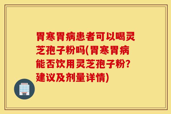 胃寒胃病患者可以喝灵芝孢子粉吗(胃寒胃病能否饮用灵芝孢子粉？建议及剂量详情)