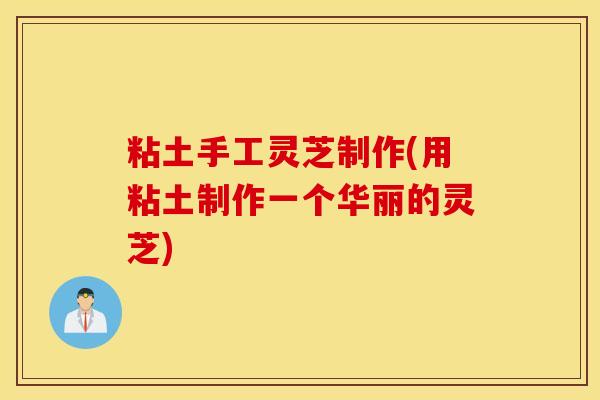 粘土手工灵芝制作(用粘土制作一个华丽的灵芝)