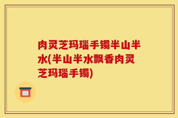 肉灵芝玛瑙手镯半山半水(半山半水飘香肉灵芝玛瑙手镯)