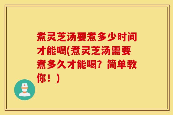 煮灵芝汤要煮多少时间才能喝(煮灵芝汤需要煮多久才能喝？简单教你！)