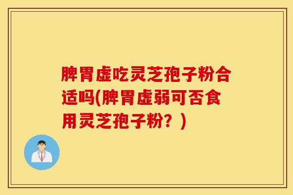 脾胃虚吃灵芝孢子粉合适吗(脾胃虚弱可否食用灵芝孢子粉？)