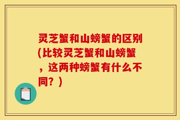 灵芝蟹和山螃蟹的区别(比较灵芝蟹和山螃蟹，这两种螃蟹有什么不同？)