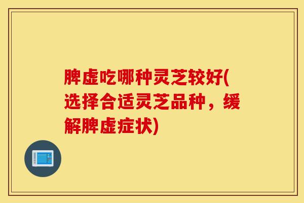 脾虚吃哪种灵芝较好(选择合适灵芝品种，缓解脾虚症状)