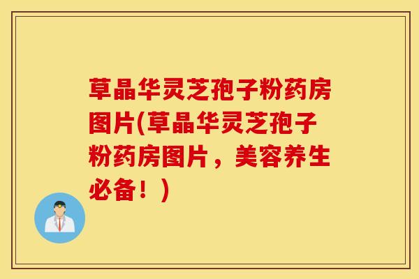 草晶华灵芝孢子粉药房图片(草晶华灵芝孢子粉药房图片，美容养生必备！)