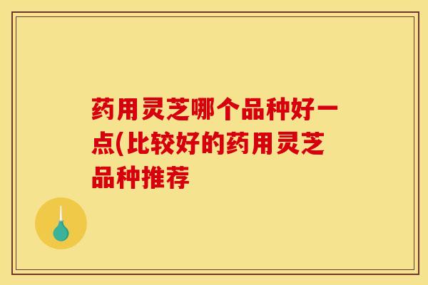 药用灵芝哪个品种好一点(比较好的药用灵芝品种推荐