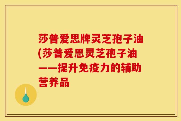 莎普爱思牌灵芝孢子油(莎普爱思灵芝孢子油——提升免疫力的辅助营养品
