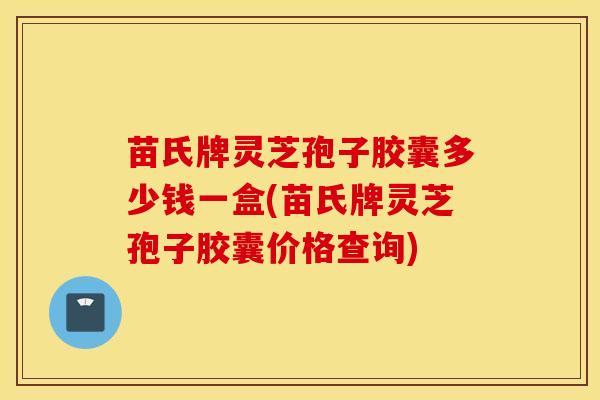 苗氏牌灵芝孢子胶囊多少钱一盒(苗氏牌灵芝孢子胶囊价格查询)