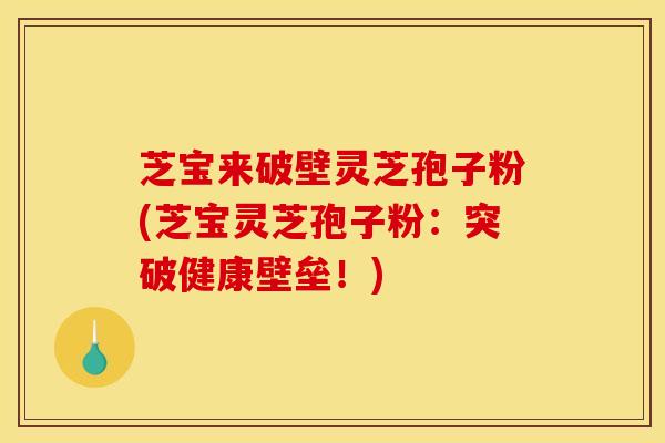 芝宝来破壁灵芝孢子粉(芝宝灵芝孢子粉：突破健康壁垒！)