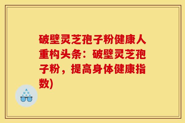 破壁灵芝孢子粉健康人重构头条：破壁灵芝孢子粉，提高身体健康指数)