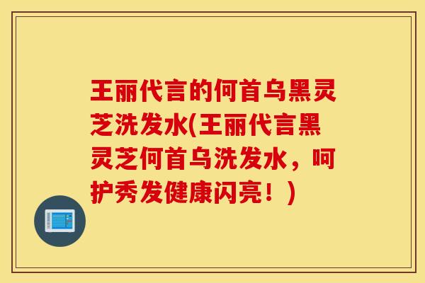 王丽代言的何首乌黑灵芝洗发水(王丽代言黑灵芝何首乌洗发水，呵护秀发健康闪亮！)