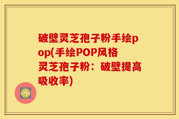 破壁灵芝孢子粉手绘pop(手绘POP风格灵芝孢子粉：破壁提高吸收率)