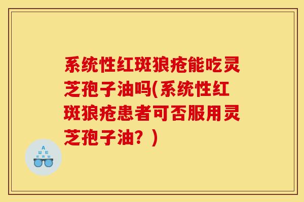 系统性红斑狼疮能吃灵芝孢子油吗(系统性红斑狼疮患者可否服用灵芝孢子油？)