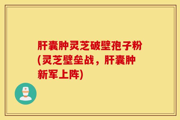 肝囊肿灵芝破壁孢子粉(灵芝壁垒战，肝囊肿新军上阵)