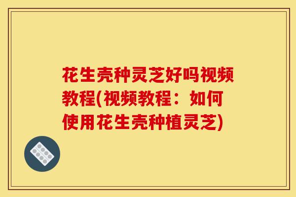 花生壳种灵芝好吗视频教程(视频教程：如何使用花生壳种植灵芝)