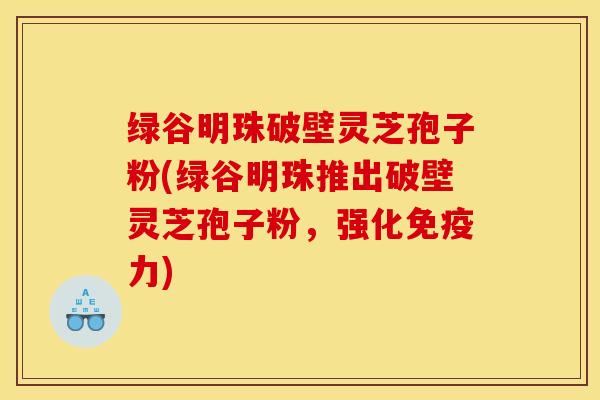 绿谷明珠破壁灵芝孢子粉(绿谷明珠推出破壁灵芝孢子粉，强化免疫力)