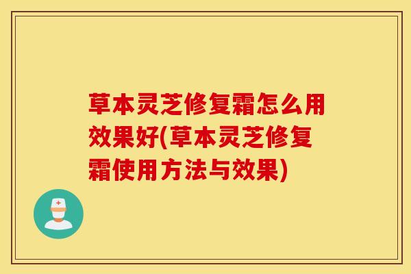 草本灵芝修复霜怎么用效果好(草本灵芝修复霜使用方法与效果)