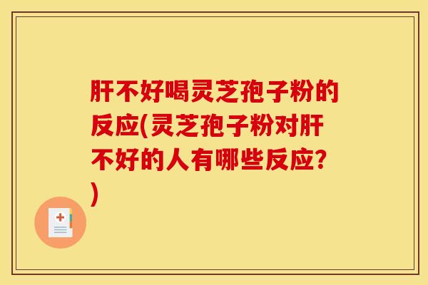肝不好喝灵芝孢子粉的反应(灵芝孢子粉对肝不好的人有哪些反应？)