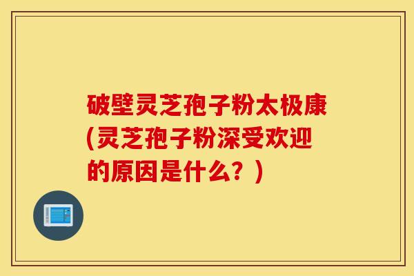 破壁灵芝孢子粉太极康(灵芝孢子粉深受欢迎的原因是什么？)