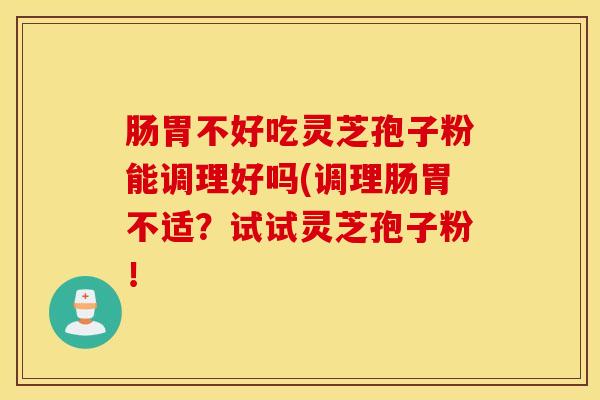 肠胃不好吃灵芝孢子粉能调理好吗(调理肠胃不适？试试灵芝孢子粉！